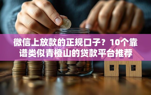 微信上放款的正规口子？10个靠谱类似青橙山的贷款平台推荐