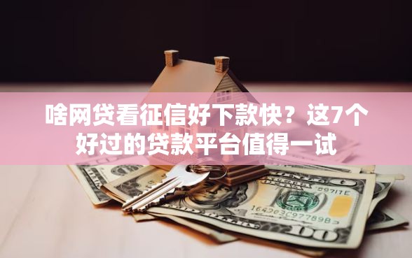 啥网贷看征信好下款快？这7个好过的贷款平台值得一试