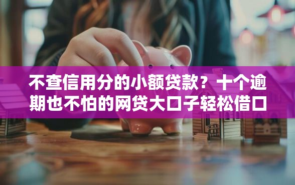 不查信用分的小额贷款？十个逾期也不怕的网贷大口子轻松借口子