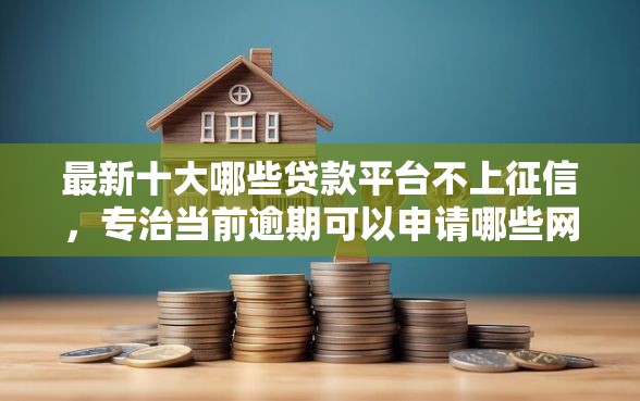 最新十大哪些贷款平台不上征信，专治当前逾期可以申请哪些网贷