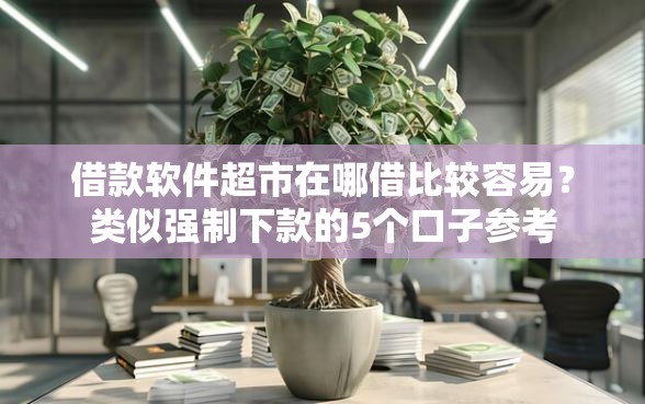 借款软件超市在哪借比较容易？类似强制下款的5个口子参考