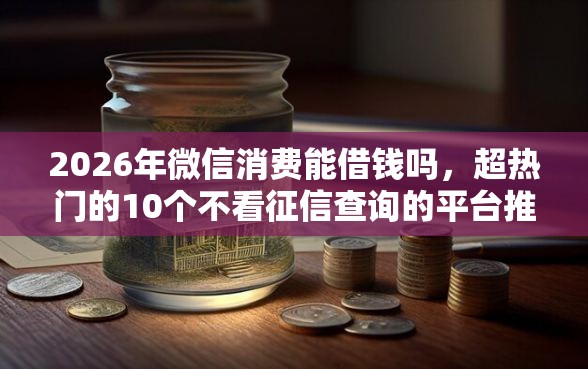 2026年微信消费能借钱吗，超热门的10个不看征信查询的平台推荐