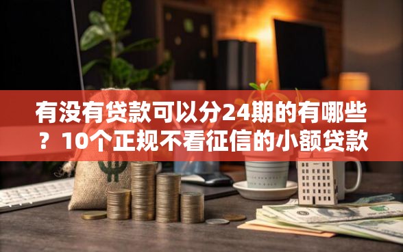 有没有贷款可以分24期的有哪些？10个正规不看征信的小额贷款口子推荐给你