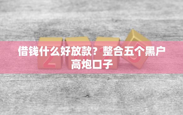 借钱什么好放款？整合五个黑户高炮口子
