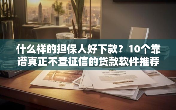 什么样的担保人好下款？10个靠谱真正不查征信的贷款软件推荐