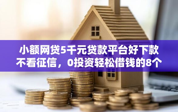 小额网贷5千元贷款平台好下款不看征信,0投资轻松借钱的8个平台介绍 小额网贷5千元贷款平台好下款不看征信,0投资轻松借钱的8个平台介绍