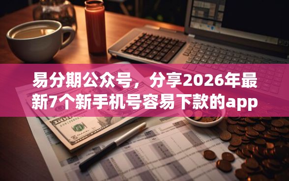 易分期公众号，分享2026年最新7个新手机号容易下款的app