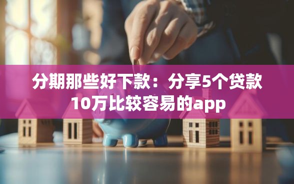 分期那些好下款：分享5个贷款10万比较容易的app