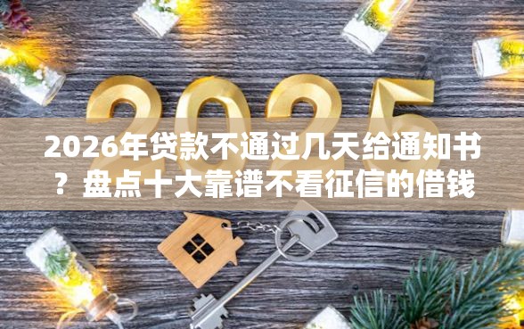 2026年贷款不通过几天给通知书？盘点十大靠谱不看征信的借钱口子