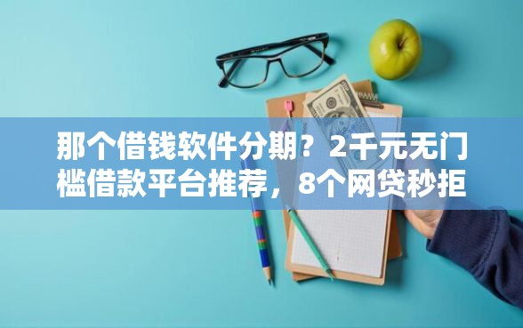 那个借钱软件分期？2千元无门槛借款平台推荐，8个网贷秒拒能下款的口子盘点