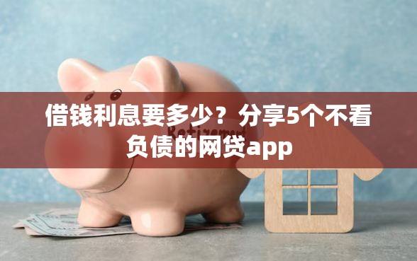 借钱利息要多少？分享5个不看负债的网贷app