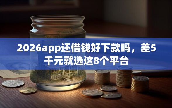 2026app还借钱好下款吗，差5千元就选这8个平台