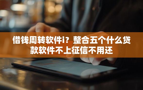借钱周转软件i？整合五个什么贷款软件不上征信不用还