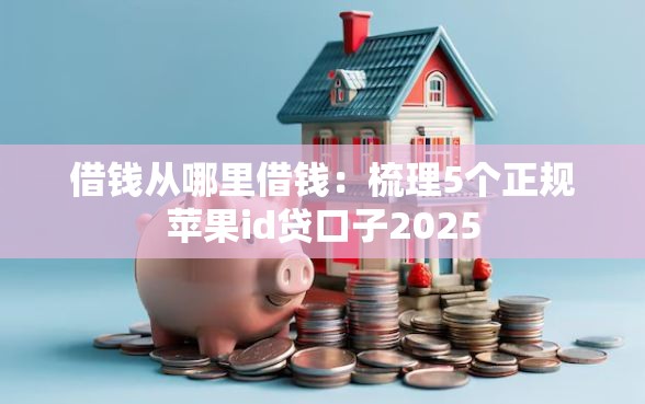 借钱从哪里借钱：梳理5个正规苹果id贷口子2025