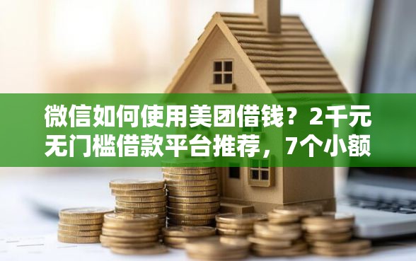 微信如何使用美团借钱？2千元无门槛借款平台推荐，7个小额贷平台最容易下款盘点