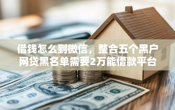 借钱怎么到微信，整合五个黑户网贷黑名单需要2万能借款平台
