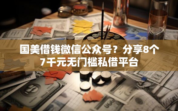 国美借钱微信公众号？分享8个7千元无门槛私借平台