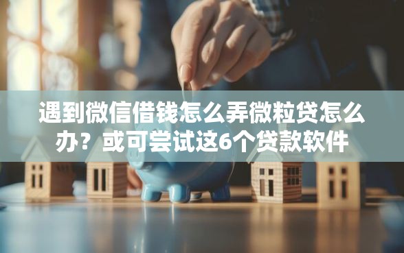 遇到微信借钱怎么弄微粒贷怎么办？或可尝试这6个贷款软件