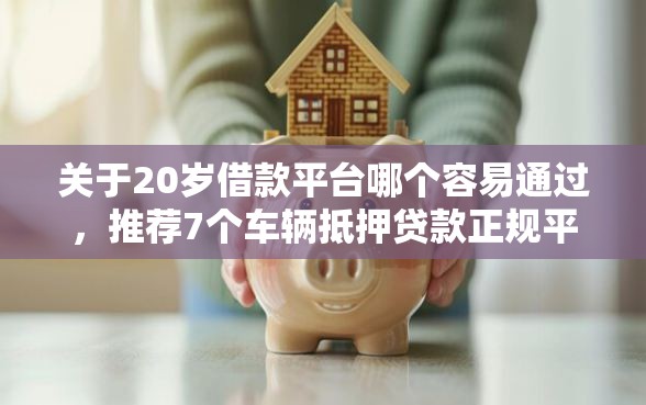 关于20岁借款平台哪个容易通过，推荐7个车辆抵押贷款正规平台给你