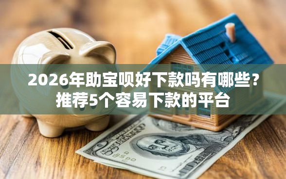2026年助宝呗好下款吗有哪些?推荐5个容易下款的平台 2026年助宝呗好下款吗有哪些?推荐5个容易下款的平台