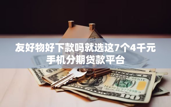 友好物好下款吗就选这7个4千元手机分期贷款平台