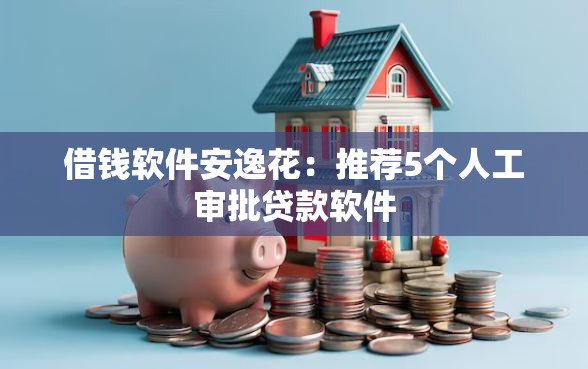 借钱软件安逸花：推荐5个人工审批贷款软件