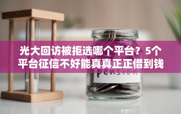 光大回访被拒选哪个平台？5个平台征信不好能真真正正借到钱推荐