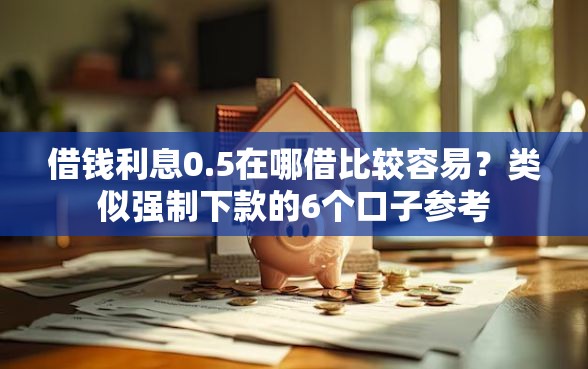 借钱利息0.5在哪借比较容易？类似强制下款的6个口子参考