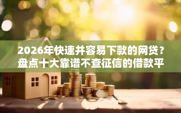 2026年快速并容易下款的网贷？盘点十大靠谱不查征信的借款平台百分百通过