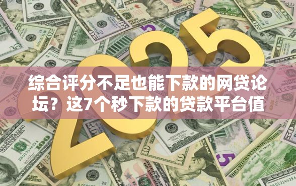 综合评分不足也能下款的网贷论坛？这7个秒下款的贷款平台值得一试