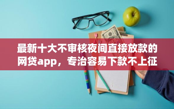 最新十大不审核夜间直接放款的网贷app,专治容易下款不上征信的网贷 最新十大不审核夜间直接放款的网贷app,专治容易下款不上征信的网贷