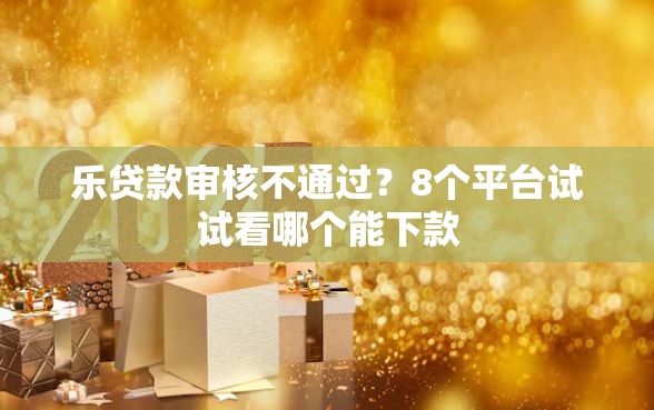 乐贷款审核不通过？8个平台试试看哪个能下款