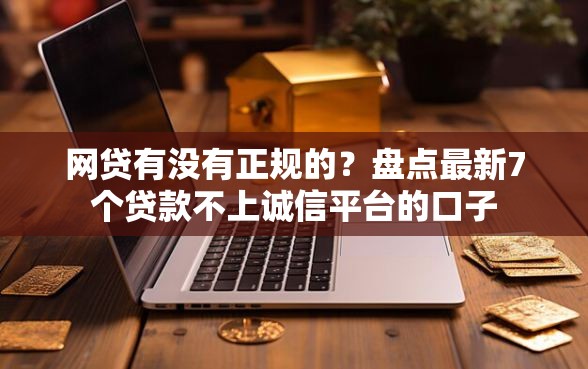 网贷有没有正规的?盘点最新7个贷款不上诚信平台的口子 网贷有没有正规的?盘点最新7个贷款不上诚信平台的口子