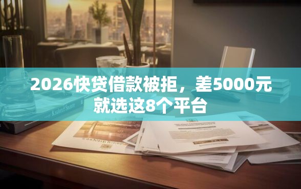 2026快贷借款被拒，差5000元就选这8个平台