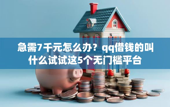 急需7千元怎么办？qq借钱的叫什么试试这5个无门槛平台