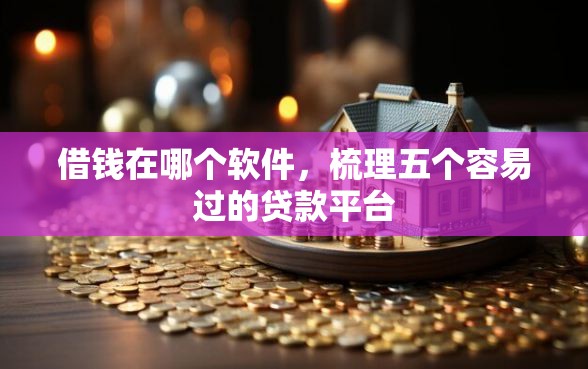 借钱在哪个软件,梳理五个容易过的贷款平台 借钱在哪个软件,梳理五个容易过的贷款平台