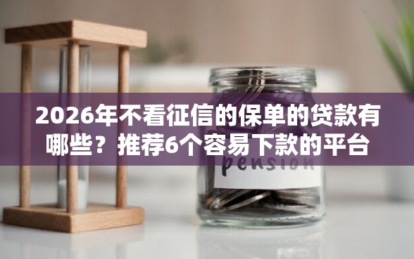 2026年不看征信的保单的贷款有哪些？推荐6个容易下款的平台