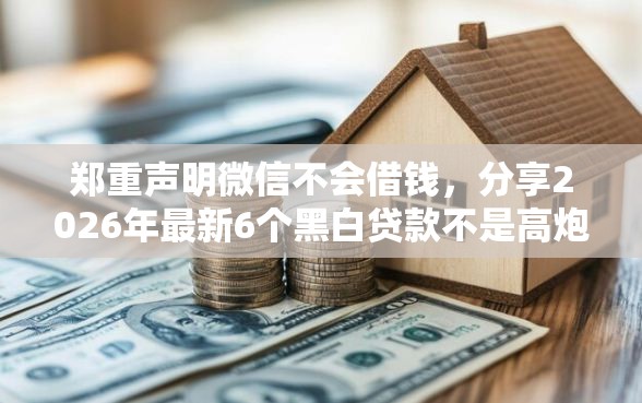 郑重声明微信不会借钱，分享2026年最新6个黑白贷款不是高炮的平台