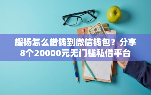 耀扬怎么借钱到微信钱包？分享8个20000元无门槛私借平台