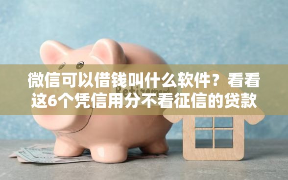 微信可以借钱叫什么软件？看看这6个凭信用分不看征信的贷款平台怎么样