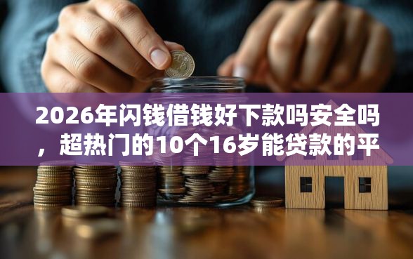 2026年闪钱借钱好下款吗安全吗，超热门的10个16岁能贷款的平台推荐