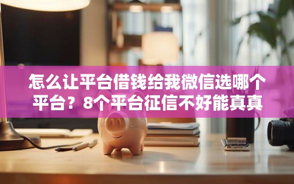 怎么让平台借钱给我微信选哪个平台？8个平台征信不好能真真正正借到钱推荐