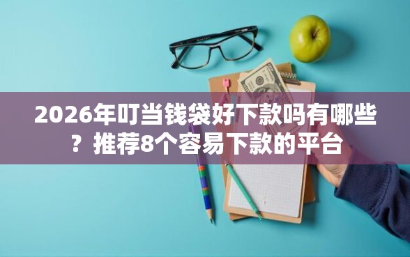 2026年叮当钱袋好下款吗有哪些？推荐8个容易下款的平台