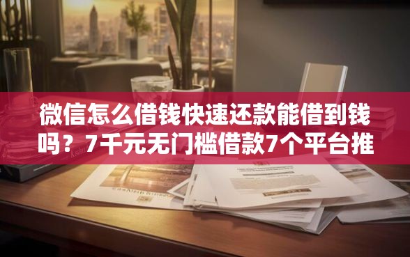 微信怎么借钱快速还款能借到钱吗？7千元无门槛借款7个平台推荐