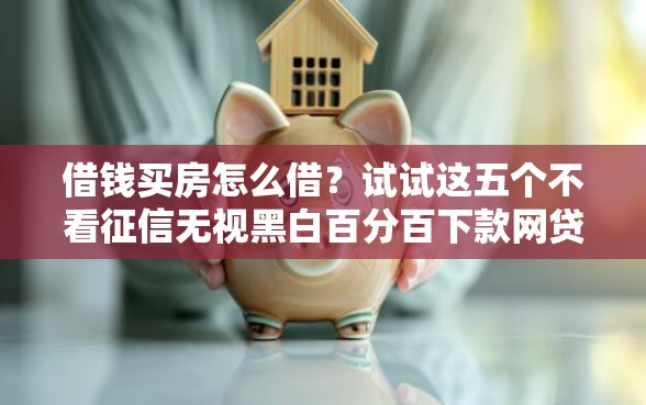 借钱买房怎么借？试试这五个不看征信无视黑白百分百下款网贷口子