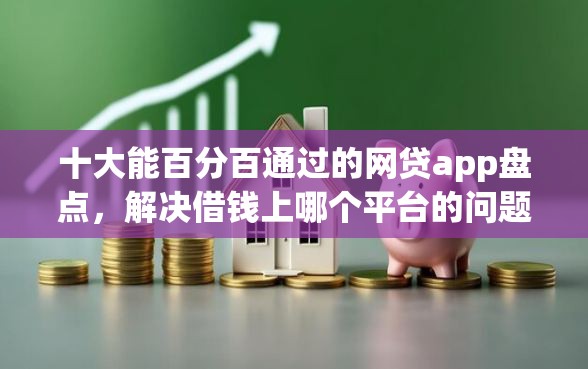 十大能百分百通过的网贷app盘点，解决借钱上哪个平台的问题