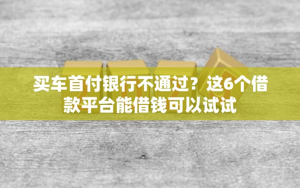 买车首付银行不通过？这6个借款平台能借钱可以试试