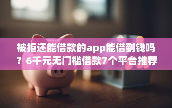 被拒还能借款的app能借到钱吗？6千元无门槛借款7个平台推荐