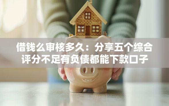 借钱么审核多久：分享五个综合评分不足有负债都能下款口子