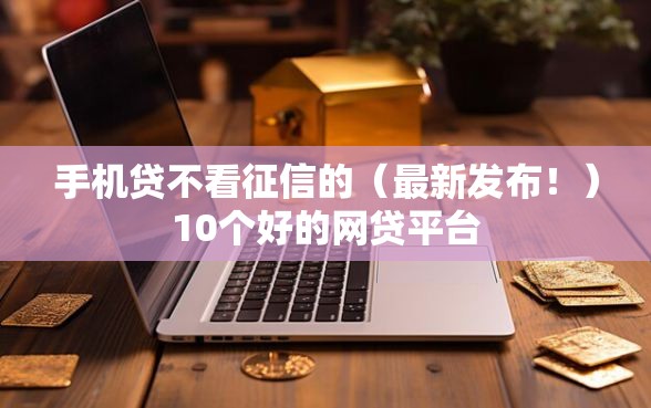 手机贷不看征信的（最新发布！）10个好的网贷平台